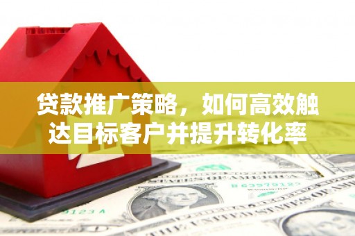 下城贷款推广策略，如何高效触达目标客户并提升转化率
