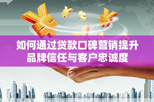 下城如何通过贷款口碑营销提升品牌信任与客户忠诚度
