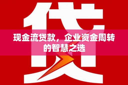 下城现金流贷款，企业资金周转的智慧之选