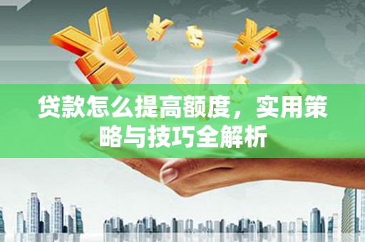 下城贷款怎么提高额度，实用策略与技巧全解析