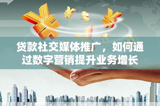 下城贷款社交媒体推广，如何通过数字营销提升业务增长