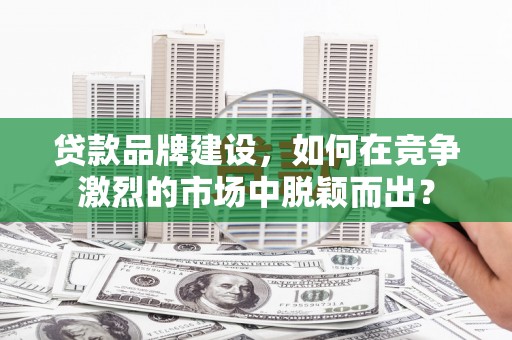 下城贷款品牌建设，如何在竞争激烈的市场中脱颖而出？