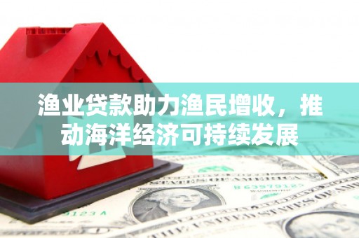 下城渔业贷款助力渔民增收，推动海洋经济可持续发展