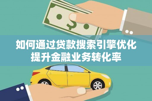 下城如何通过贷款搜索引擎优化提升金融业务转化率