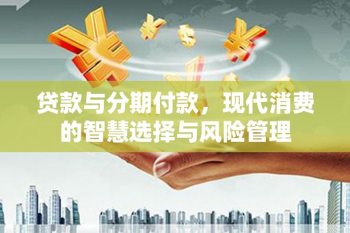 下城贷款与分期付款，现代消费的智慧选择与风险管理