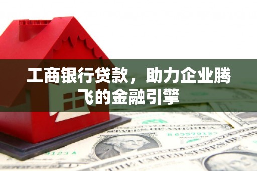 下城工商银行贷款，助力企业腾飞的金融引擎