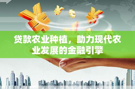 下城贷款农业种植，助力现代农业发展的金融引擎