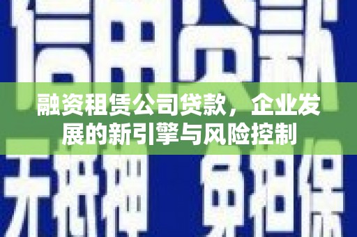 下城融资租赁公司贷款，企业发展的新引擎与风险控制
