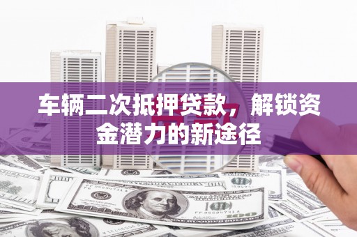 下城车辆二次抵押贷款，解锁资金潜力的新途径