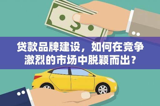 下城贷款品牌建设，如何在竞争激烈的市场中脱颖而出？