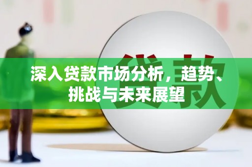 下城深入贷款市场分析，趋势、挑战与未来展望