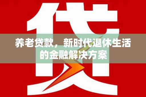 下城养老贷款，新时代退休生活的金融解决方案