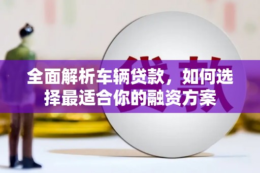 下城全面解析车辆贷款，如何选择最适合你的融资方案