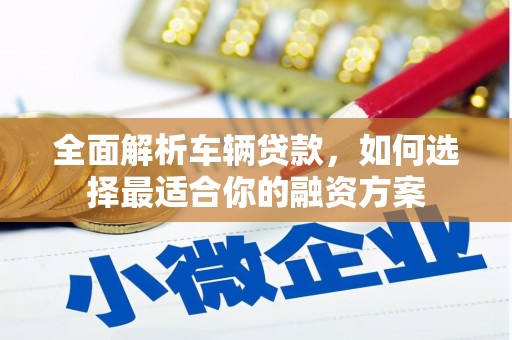 下城全面解析车辆贷款，如何选择最适合你的融资方案