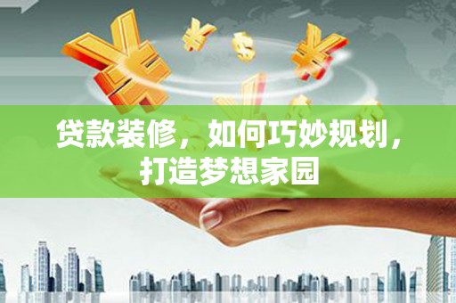 下城贷款装修，如何巧妙规划，打造梦想家园
