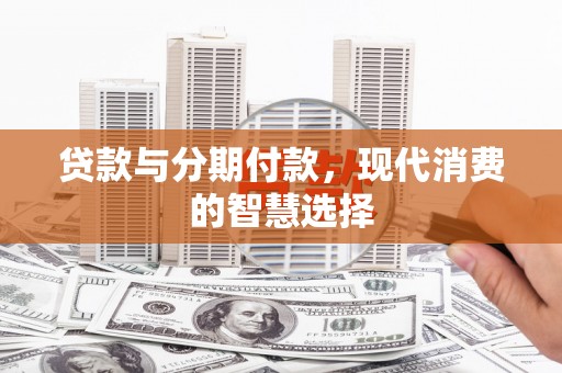 下城贷款与分期付款，现代消费的智慧选择