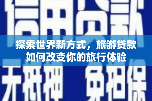 下城探索世界新方式，旅游贷款如何改变你的旅行体验