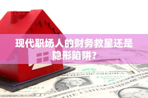 下城现代职场人的财务救星还是隐形陷阱？