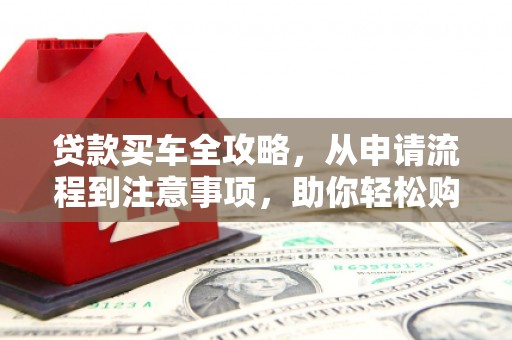 下城贷款买车全攻略，从申请流程到注意事项，助你轻松购车