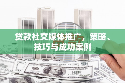 下城贷款社交媒体推广，策略、技巧与成功案例