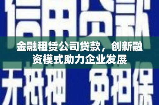 下城金融租赁公司贷款，创新融资模式助力企业发展