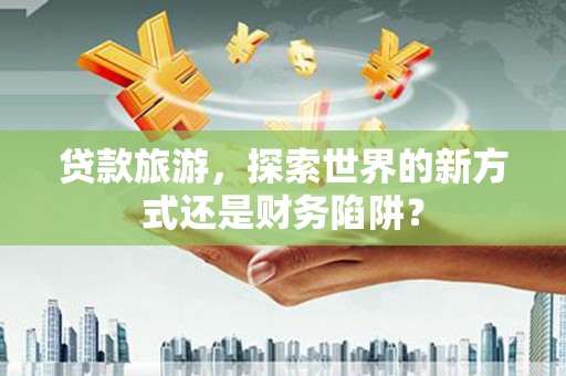 下城贷款旅游，探索世界的新方式还是财务陷阱？